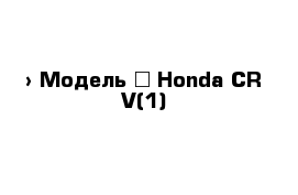  › Модель ­ Honda CR-V(1)